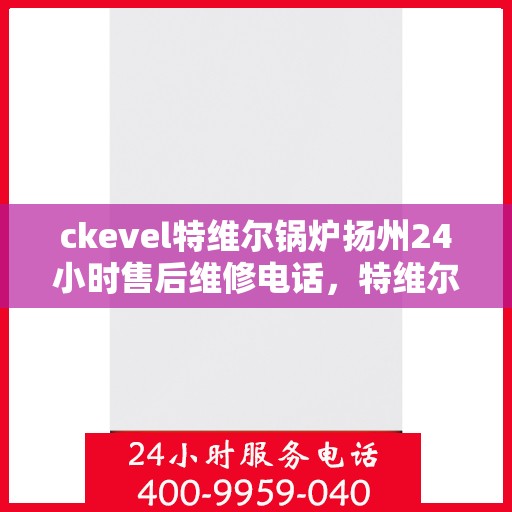 ckevel特维尔锅炉扬州24小时售后维修电话，特维尔锅炉扬州售后维修电话全天候服务热线！