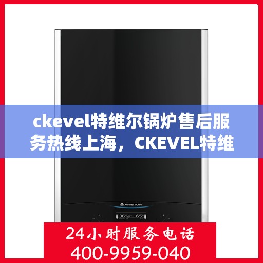 ckevel特维尔锅炉售后服务热线上海，CKEVEL特维尔锅炉上海售后服务热线全攻略