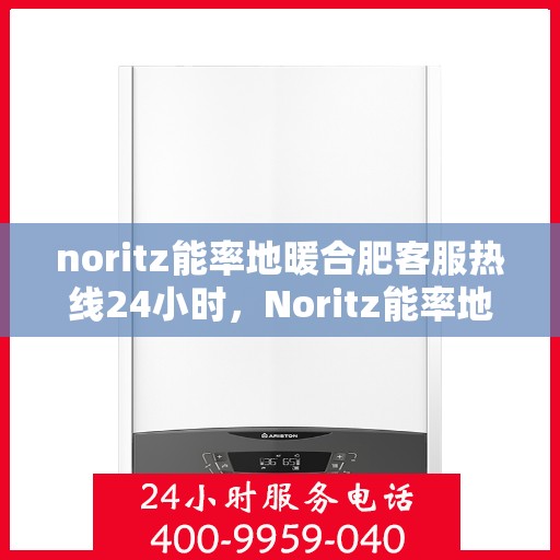 noritz能率地暖合肥客服热线24小时，Noritz能率地暖合肥全天候客服热线，暖心服务不打烊