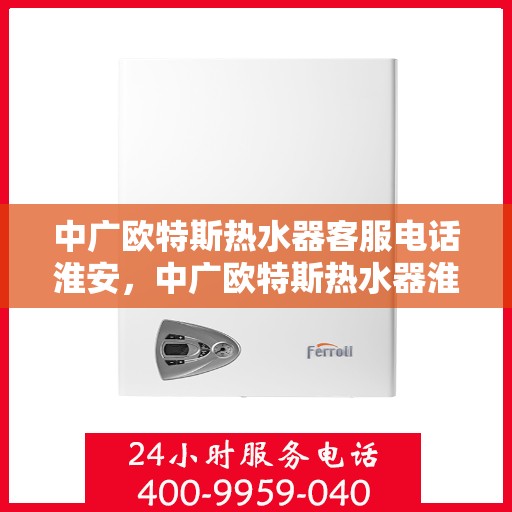 中广欧特斯热水器客服电话淮安，中广欧特斯热水器淮安地区客服热线及售后服务
