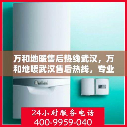万和地暖售后热线武汉，万和地暖武汉售后热线，专业服务的开始