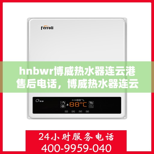 hnbwr博威热水器连云港售后电话，博威热水器连云港售后热线及维修服务指南