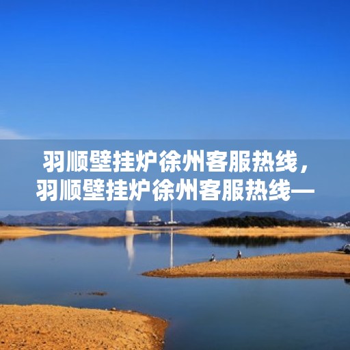 羽顺壁挂炉徐州客服热线，羽顺壁挂炉徐州客服热线——专业解答，温暖您的生活