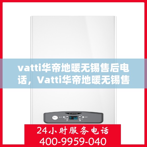 vatti华帝地暖无锡售后电话，Vatti华帝地暖无锡售后服务中心联系电话