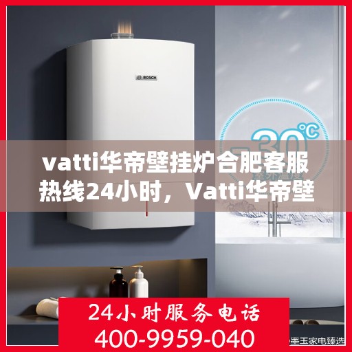 vatti华帝壁挂炉合肥客服热线24小时，Vatti华帝壁挂炉合肥客服热线全天候服务，专业解答您的疑问！