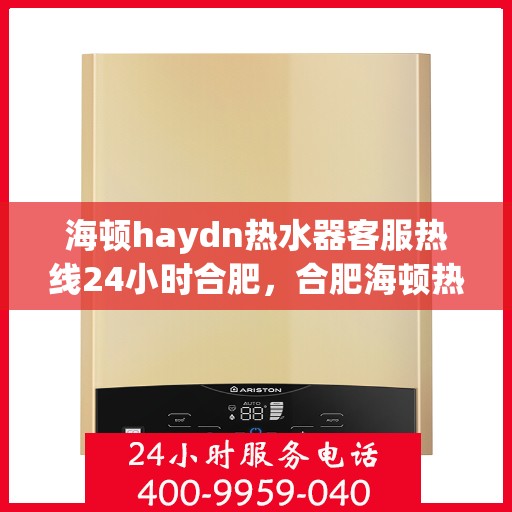海顿haydn热水器客服热线24小时合肥，合肥海顿热水器全天候客服热线，贴心服务不打烊