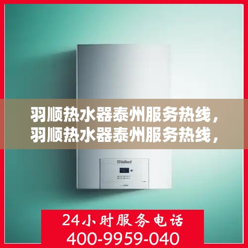 羽顺热水器泰州服务热线，羽顺热水器泰州服务热线，专业维修、安装与咨询一站式服务