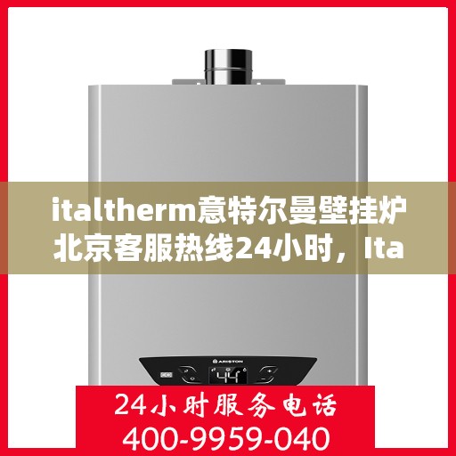 italtherm意特尔曼壁挂炉北京客服热线24小时，Italtherm壁挂炉北京客服热线全天候服务，专业解答您的疑问