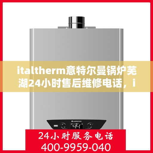 italtherm意特尔曼锅炉芜湖24小时售后维修电话，italtherm意特尔曼锅炉芜湖售后维修热线全天候服务，专业解决故障电话公布