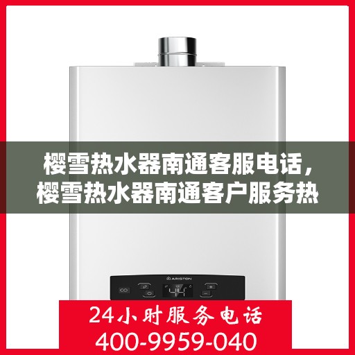 樱雪热水器南通客服电话，樱雪热水器南通客户服务热线及咨询联系方式