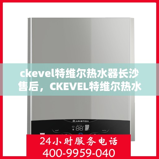 ckevel特维尔热水器长沙售后，CKEVEL特维尔热水器长沙专业售后服务