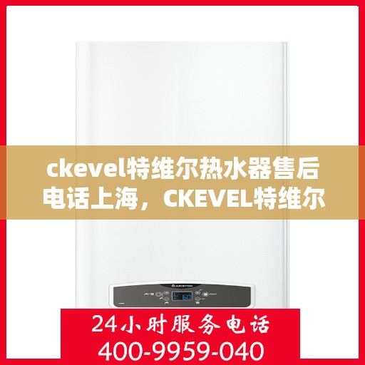 ckevel特维尔热水器售后电话上海，CKEVEL特维尔热水器上海售后专线，专业维修与贴心服务