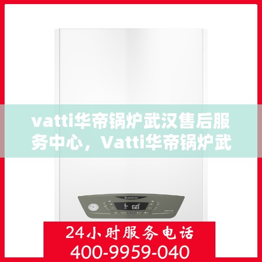 vatti华帝锅炉武汉售后服务中心，Vatti华帝锅炉武汉售后服务中心，专业维修，贴心服务
