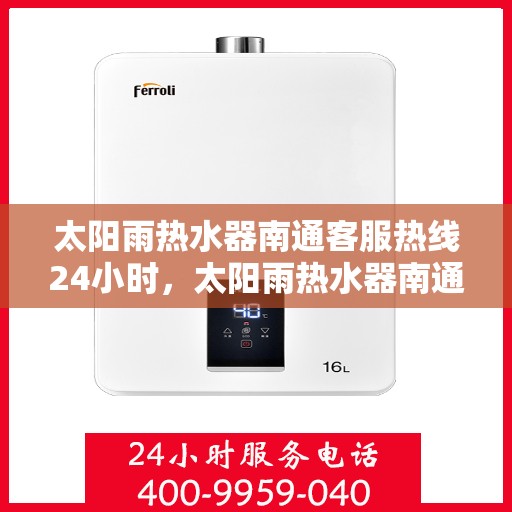 太阳雨热水器南通客服热线24小时，太阳雨热水器南通全天候客服热线，贴心服务随时在线