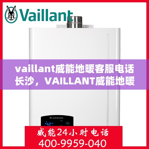vaillant威能地暖客服电话长沙，VAILLANT威能地暖长沙客服热线及咨询指南