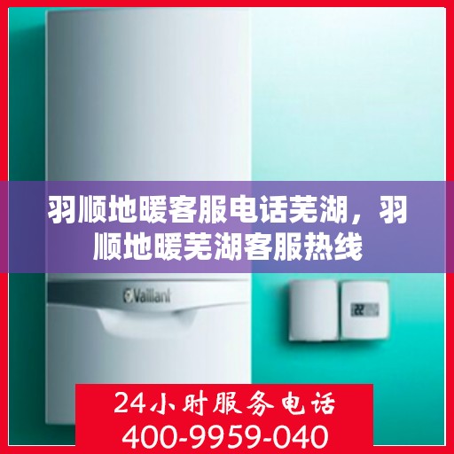 羽顺地暖客服电话芜湖，羽顺地暖芜湖客服热线