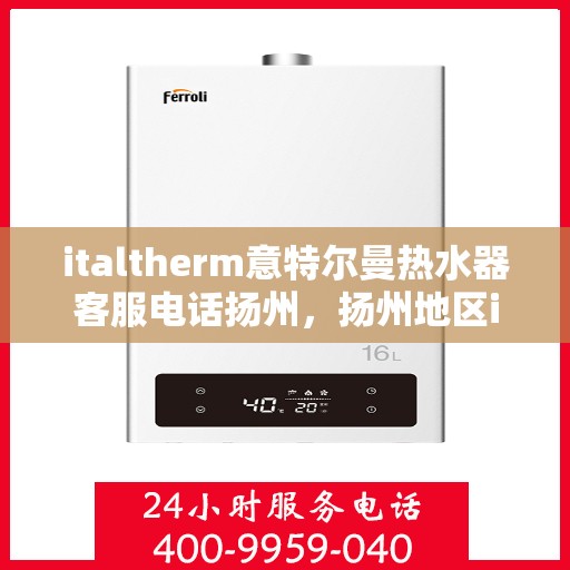 italtherm意特尔曼热水器客服电话扬州，扬州地区italtherm意特尔曼热水器官方客服热线