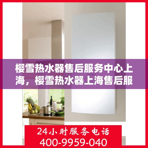樱雪热水器售后服务中心上海，樱雪热水器上海售后服务中心，专业维修，贴心服务