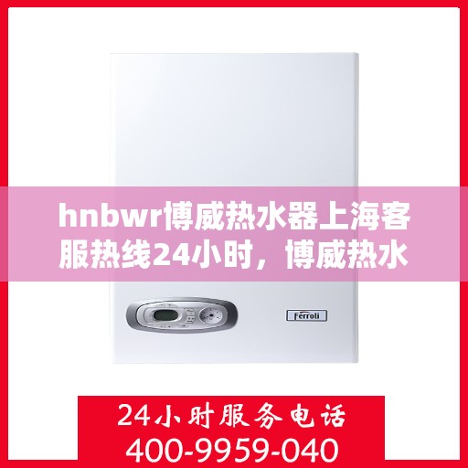 hnbwr博威热水器上海客服热线24小时，博威热水器上海客服热线，全天候服务，温暖您的每一刻