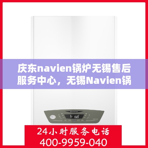 庆东navien锅炉无锡售后服务中心，无锡Navien锅炉庆东售后服务中心，专业维修与优质服务
