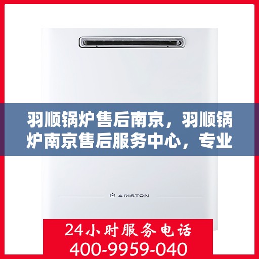 羽顺锅炉售后南京，羽顺锅炉南京售后服务中心，专业维修与贴心服务