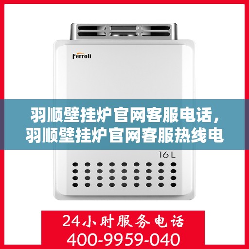 羽顺壁挂炉官网客服电话，羽顺壁挂炉官网客服热线电话及售后服务支持