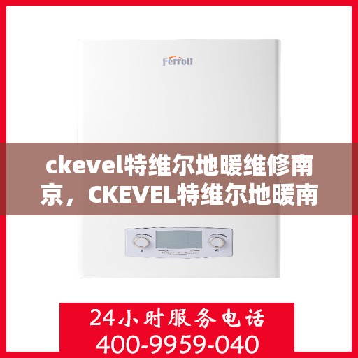 ckevel特维尔地暖维修南京，CKEVEL特维尔地暖南京专业维修服务