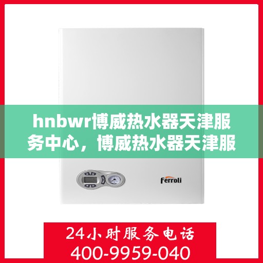 hnbwr博威热水器天津服务中心，博威热水器天津服务中心，专业维修与优质服务体验