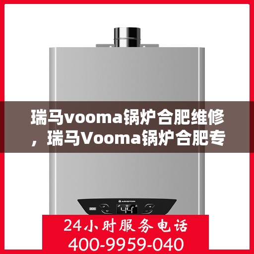 瑞马vooma锅炉合肥维修，瑞马Vooma锅炉合肥专业维修服务