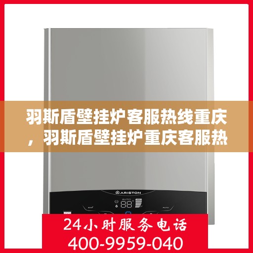 羽斯盾壁挂炉客服热线重庆，羽斯盾壁挂炉重庆客服热线，专业解答，温暖您的生活