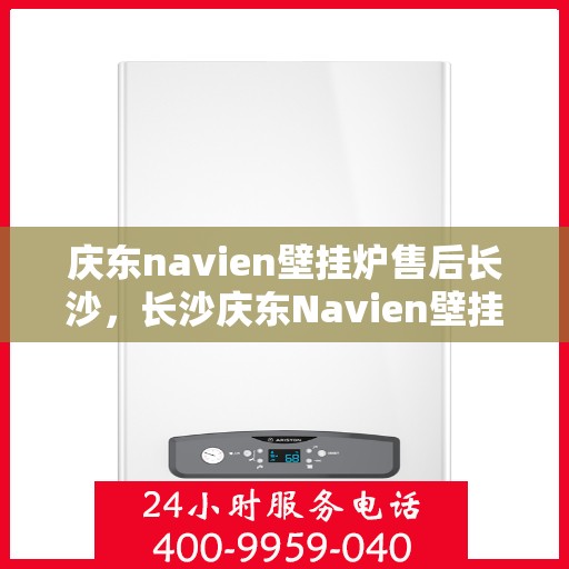 庆东navien壁挂炉售后长沙，长沙庆东Navien壁挂炉售后服务中心，专业维修与保养支持
