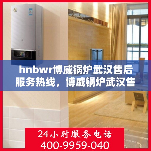 hnbwr博威锅炉武汉售后服务热线，博威锅炉武汉售后服务热线，专业团队为您提供全方位服务支持