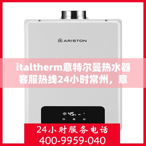 italtherm意特尔曼热水器客服热线24小时常州，意特尔曼热水器常州客服热线全天候服务，专业解答您的每一个疑问
