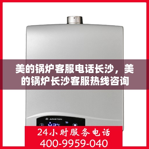 美的锅炉客服电话长沙，美的锅炉长沙客服热线咨询