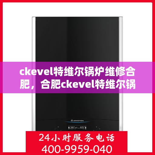 ckevel特维尔锅炉维修合肥，合肥ckevel特维尔锅炉专业维修服务指南