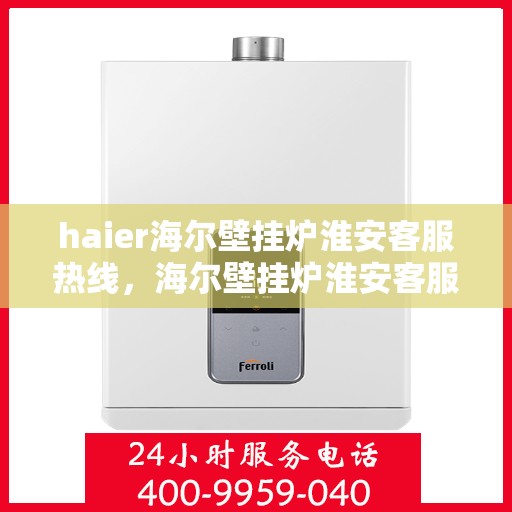 haier海尔壁挂炉淮安客服热线，海尔壁挂炉淮安客服热线，专业支持与解决方案一站式服务