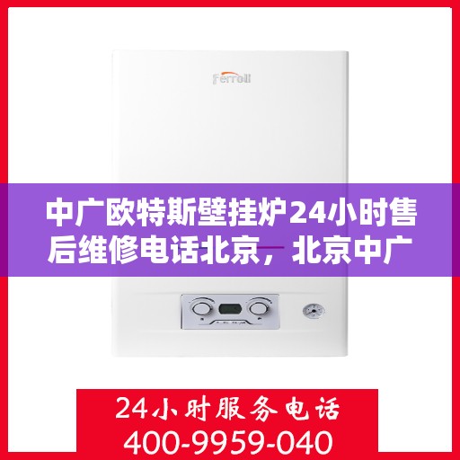 中广欧特斯壁挂炉24小时售后维修电话北京，北京中广欧特斯壁挂炉全天候售后维修服务热线
