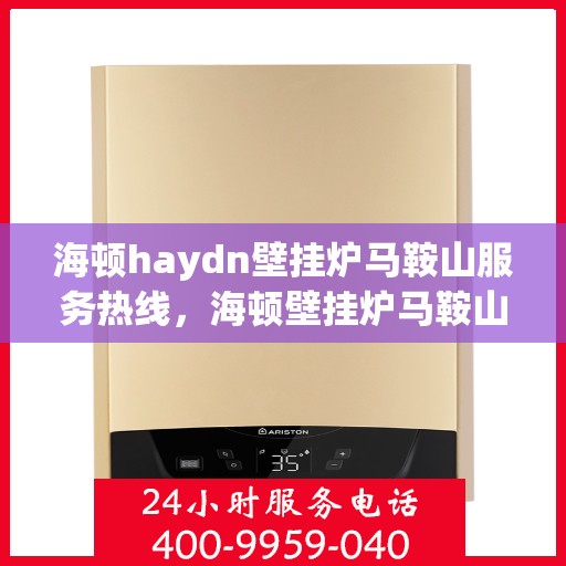 海顿haydn壁挂炉马鞍山服务热线，海顿壁挂炉马鞍山服务热线，专业维修与保养一站式解决方案