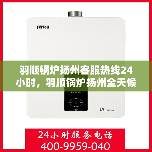 羽顺锅炉扬州客服热线24小时，羽顺锅炉扬州全天候客服热线，贴心服务不打烊