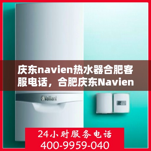 庆东navien热水器合肥客服电话，合肥庆东Navien热水器客服热线及售后服务指南