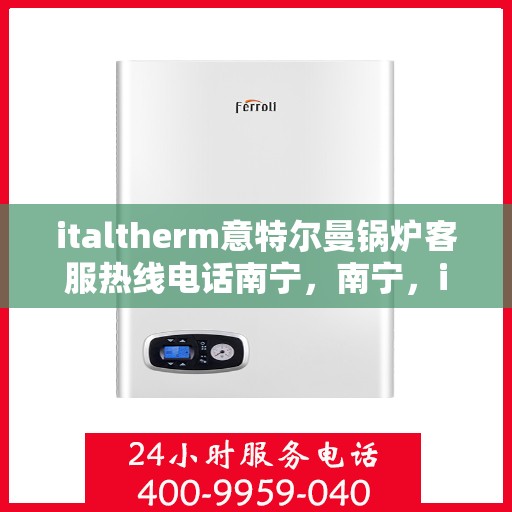 italtherm意特尔曼锅炉客服热线电话南宁，南宁，italtherm意特尔曼锅炉客服热线电话全面解析