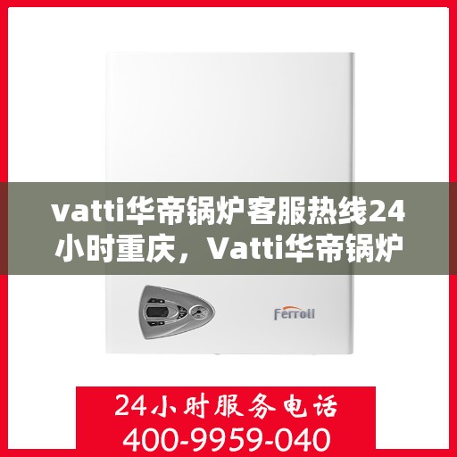 vatti华帝锅炉客服热线24小时重庆，Vatti华帝锅炉重庆24小时客服热线，专业解答您的锅炉问题