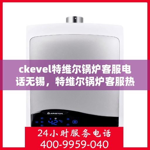 ckevel特维尔锅炉客服电话无锡，特维尔锅炉客服热线在无锡，专业支持与解决方案一站式服务