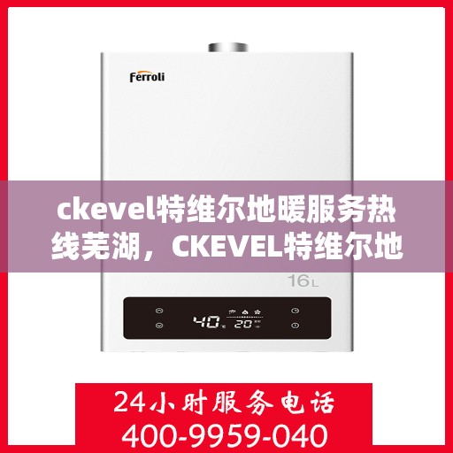 ckevel特维尔地暖服务热线芜湖，CKEVEL特维尔地暖服务热线在芜湖，专业品质，温暖您的生活