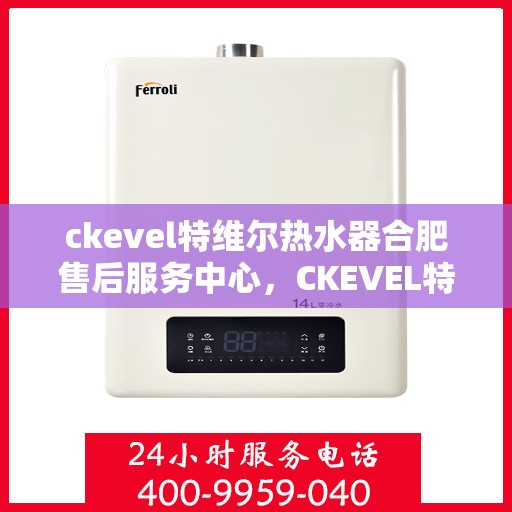 ckevel特维尔热水器合肥售后服务中心，CKEVEL特维尔热水器合肥专业售后服务中心，品质服务的温暖之选