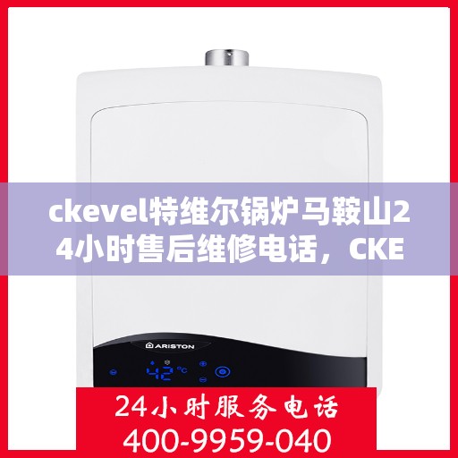 ckevel特维尔锅炉马鞍山24小时售后维修电话，CKEVEL特维尔锅炉马鞍山全天候售后维修热线