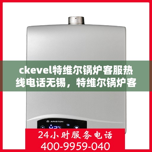 ckevel特维尔锅炉客服热线电话无锡，特维尔锅炉客服热线在无锡，专业支持与解决方案的联系方式