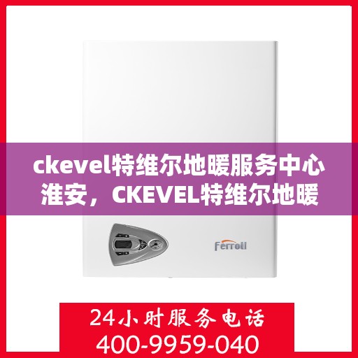 ckevel特维尔地暖服务中心淮安，CKEVEL特维尔地暖淮安服务中心，专业品质，温暖您的生活