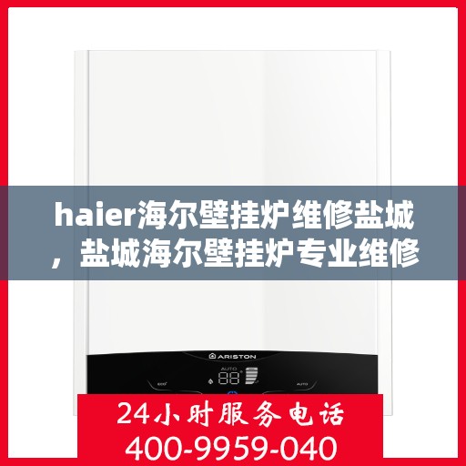 haier海尔壁挂炉维修盐城，盐城海尔壁挂炉专业维修服务