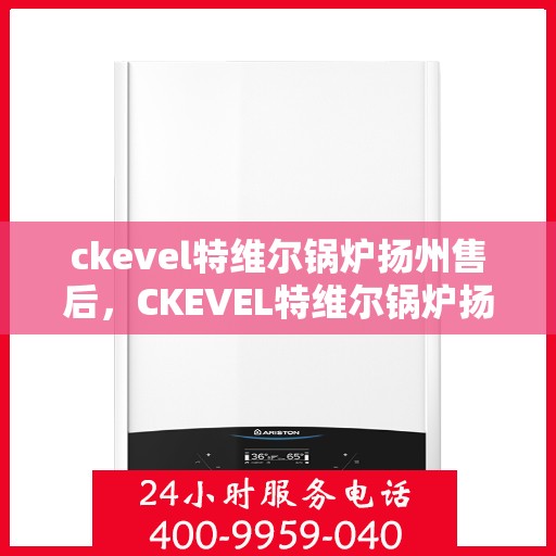 ckevel特维尔锅炉扬州售后，CKEVEL特维尔锅炉扬州专业售后服务中心
